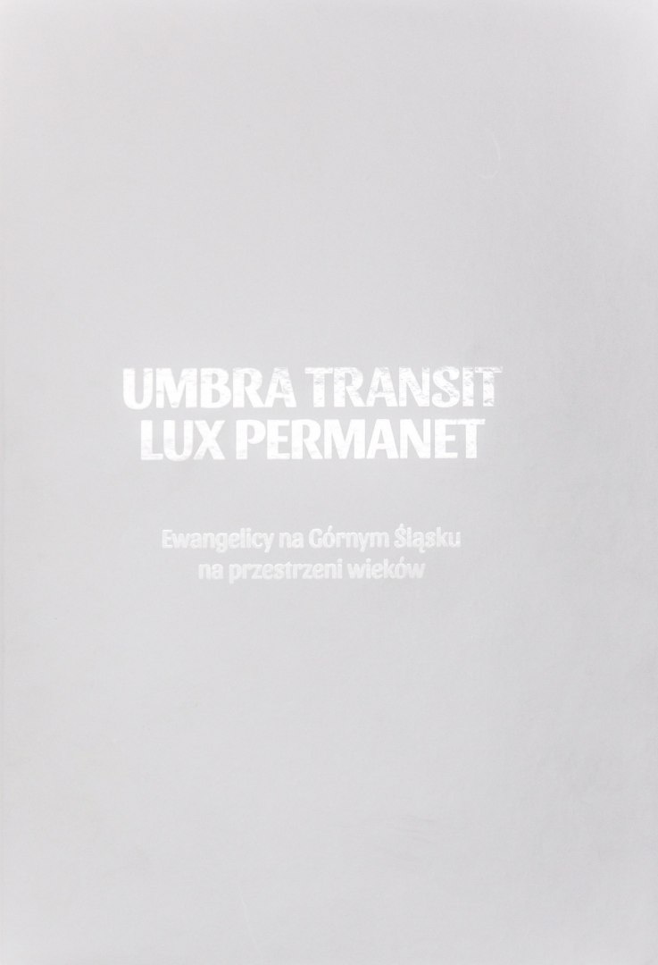 Umbra Transit - Lux Permanet. Ewangelicy na Górnym Śląsku na przestrzeni wieków Umbra Transit - Lux Permanet. Ewangelicy na Górnym Śląsku na przestrzeni wieków