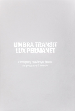 Umbra Transit - Lux Permanet. Ewangelicy na Górnym Śląsku na przestrzeni wieków