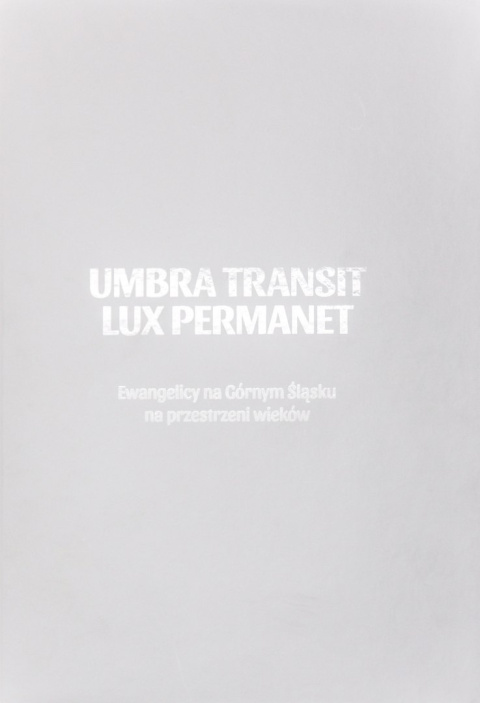 Umbra Transit - Lux Permanet. Ewangelicy na Górnym Śląsku na przestrzeni wieków Umbra Transit - Lux Permanet. Ewangelicy na Górnym Śląsku na przestrzeni wieków
