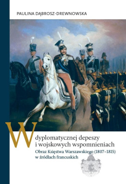 W dyplomatycznej depeszy i wojskowych wspomnieniach. Obraz Księstwa Warszawskiego (1807–1815) w źródłach francuskich