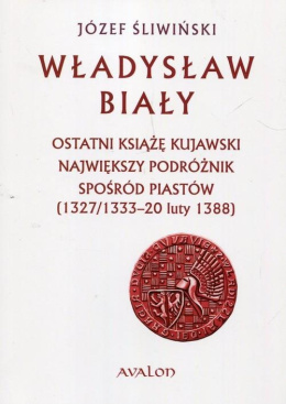 Władysław Biały. Ostatni książę kujawski. Największy podróżnik spośród Piastów (1327/1333 - 20 luty 1388)