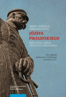 Wokół Pierwszego Marszałka Polski Józefa Piłsudzkiego - męża stanu, wodza i bohatera narodowego