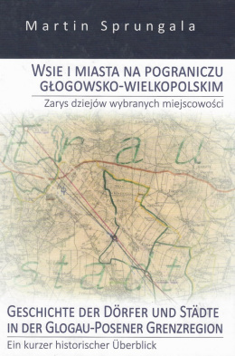 Wsie i miasta na pograniczu głogowsko-wielkopolskim. Zarys dziejów wybranych miejscowości. Geschihte der Dörfer und Städte ...