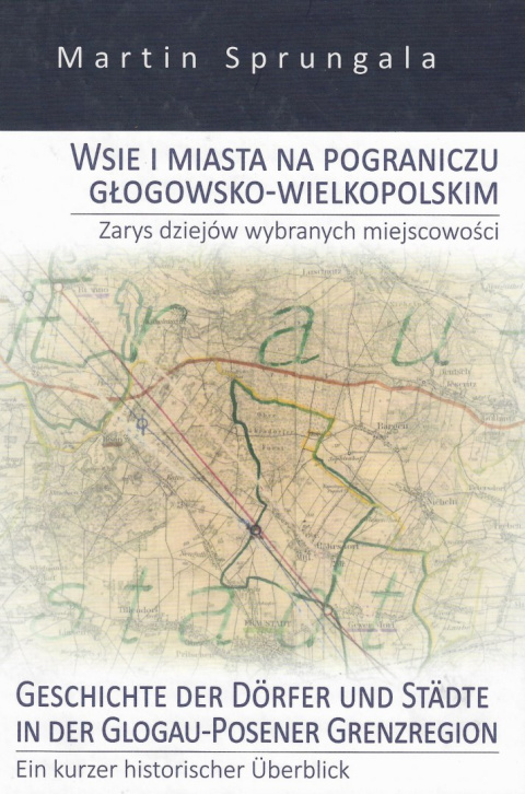 Wsie i miasta na pograniczu głogowsko-wielkopolskim. Zarys dziejów wybranych miejscowości. Geschihte der Dörfer und Städte ... Wsie i miasta na pograniczu głogowsko-wielkopolskim. Zarys dziejów wybranych miejscowości. Geschihte der Dörfer und Städte ...