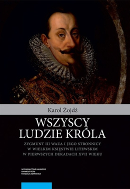 Wszyscy ludzie króla. Zygmunt III Waza i jego stronnicy w Wielkim Księstwie Litewskim w pierwszych dekadach XVII wieku