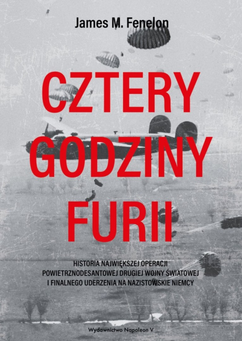 Cztery godziny furii. Historia największej operacji powietrznodesantowej drugiej wojny światowej i finalnego uderzenia ... Cztery godziny furii. Historia największej operacji powietrznodesantowej drugiej wojny światowej i finalnego uderzenia ...