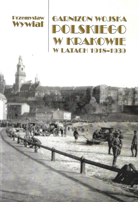 Garnizon Wojska Polskiego w Krakowie w latach 1918-1939 Garnizon Wojska Polskiego w Krakowie w latach 1918-1939