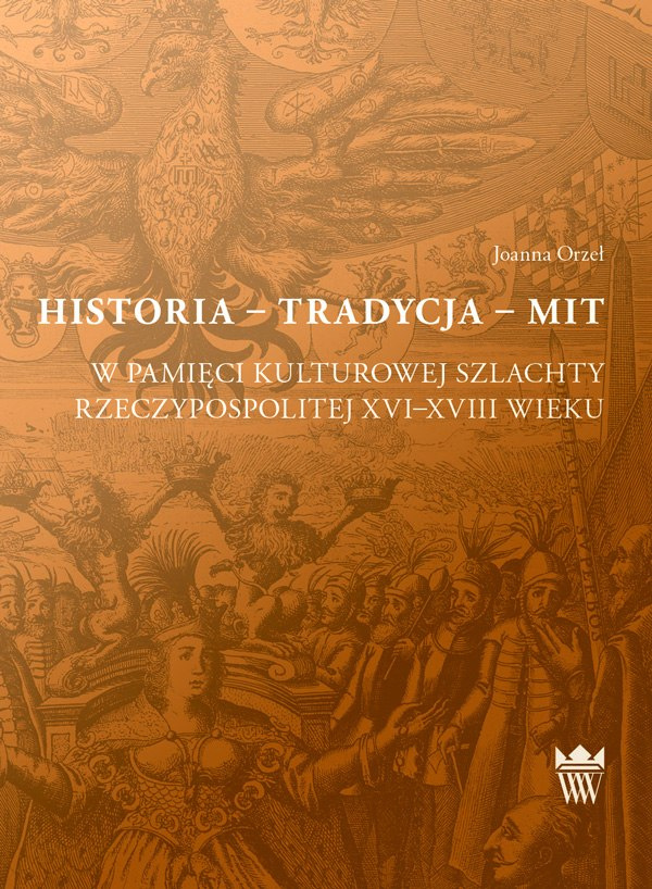Historia - Tradycja - Mit. W pamięci kulturowej szlachty Rzeczypospolitej XVI-XVIII wieku Historia - Tradycja - Mit. W pamięci kulturowej szlachty Rzeczypospolitej XVI-XVIII wieku