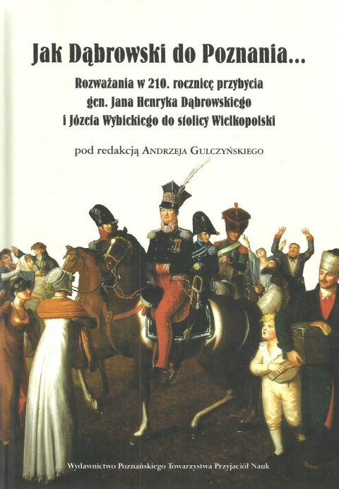 Jak Dąbrowski do Poznania... Rozważania w 210. rocznicę przybycia gen. Jana Henryka Dąbrowskiego i Józefa Wybickiego...