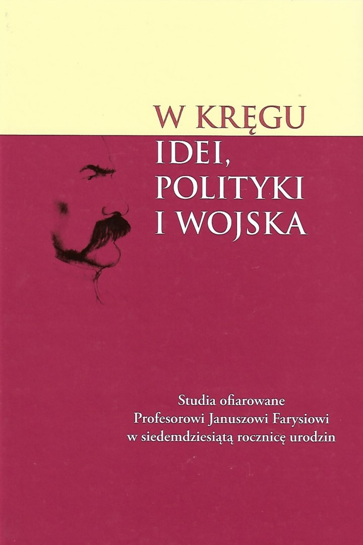 W kręgu idei, polityki i wojska. Studia ofiarowane Profesorowi Januszowi Farysiowi w siedemdziesiątą rocznicę urodzin W kręgu idei, polityki i wojska. Studia ofiarowane Profesorowi Januszowi Farysiowi w siedemdziesiątą rocznicę urodzin