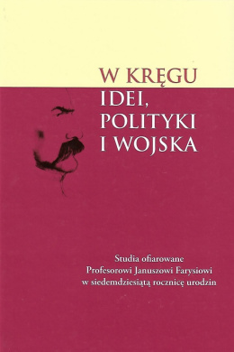 W kręgu idei, polityki i wojska. Studia ofiarowane Profesorowi Januszowi Farysiowi w siedemdziesiątą rocznicę urodzin