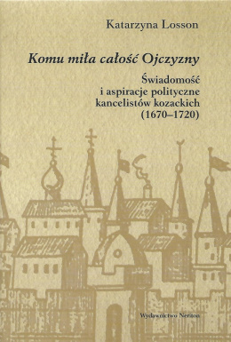 Komu miła całość Ojczyzny. Świadomość i aspiracje polityczne kancelistów kozackich (1670-1720)