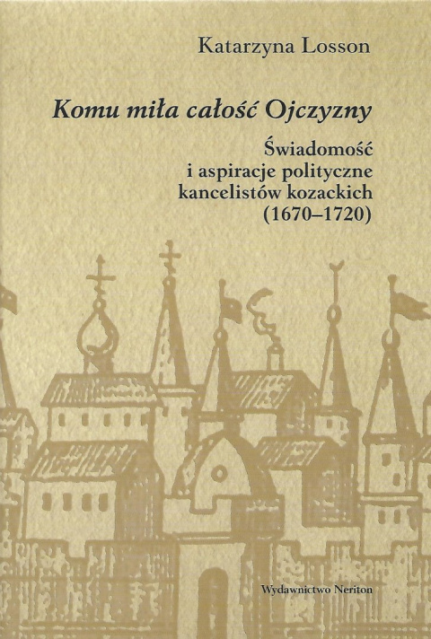 Komu miła całość Ojczyzny. Świadomość i aspiracje polityczne kancelistów kozackich (1670-1720) Komu miła całość Ojczyzny. Świadomość i aspiracje polityczne kancelistów kozackich (1670-1720)