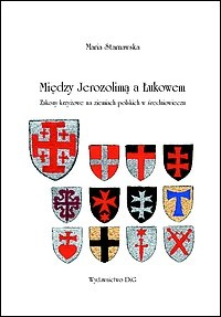 Między Jerozolimą a Łukowem. Zakony krzyżowe na ziemiach polskich w średniowieczu Między Jerozolimą a Łukowem. Zakony krzyżowe na ziemiach polskich w średniowieczu