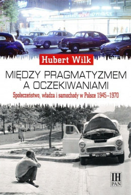 Między pragmatyzmem a oczekiwaniami. Społeczeństwo, władza i samochody w Polsce 1945-1970