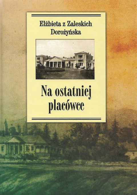 Na ostatniej placówce. Dziennik z życia wsi podolskiej w latach 1917 - 1921 Elżbieta z Zaleskich Dorożyńska Na ostatniej placówce. Dziennik z życia wsi podolskiej w latach 1917 - 1921 Elżbieta z Zaleskich Dorożyńska