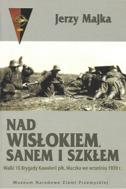 Nad Wisłokiem, Sanem i Szkłem. Walki 10 Brygady Kawalerii płk. Maczka we wrześniu 1939 r.