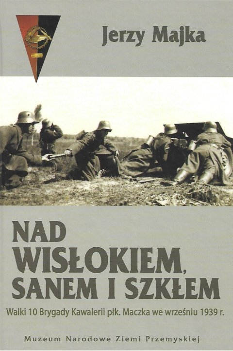 Nad Wisłokiem, Sanem i Szkłem. Walki 10 Brygady Kawalerii płk. Maczka we wrześniu 1939 r. Nad Wisłokiem, Sanem i Szkłem. Walki 10 Brygady Kawalerii płk. Maczka we wrześniu 1939 r.