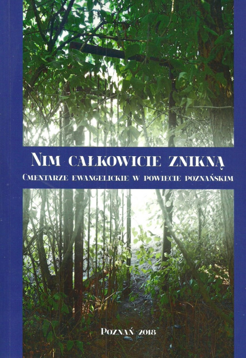 Nim całkowicie znikną. Cmentarze ewangelickie w powiecie poznańskim Nim całkowicie znikną. Cmentarze ewangelickie w powiecie poznańskim