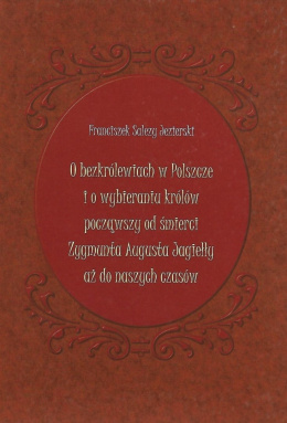 O bezkrólewiach w Polszcze i o wybieraniu królów począwszy od śmierci Zygmunta Augusta Jagiełły aż do naszych czasów