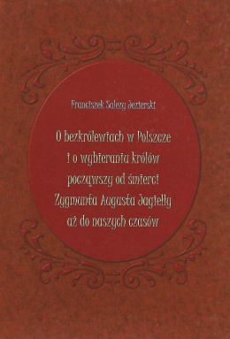 O bezkrólewiach w Polszcze i o wybieraniu królów począwszy od śmierci Zygmunta Augusta Jagiełły aż do naszych czasów