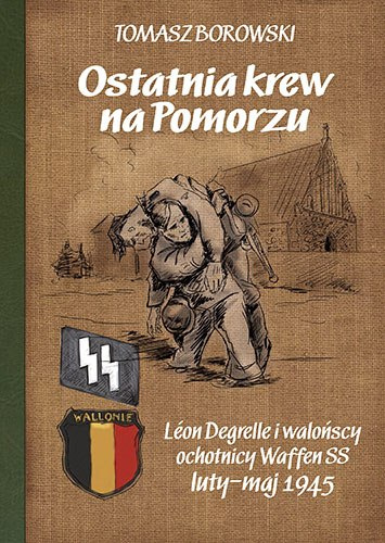 Ostatnia krew na Pomorzu. Léon Degrelle i walońscy ochotnicy Waffen SS luty-maj 1945 Ostatnia krew na Pomorzu. Léon Degrelle i walońscy ochotnicy Waffen SS luty-maj 1945