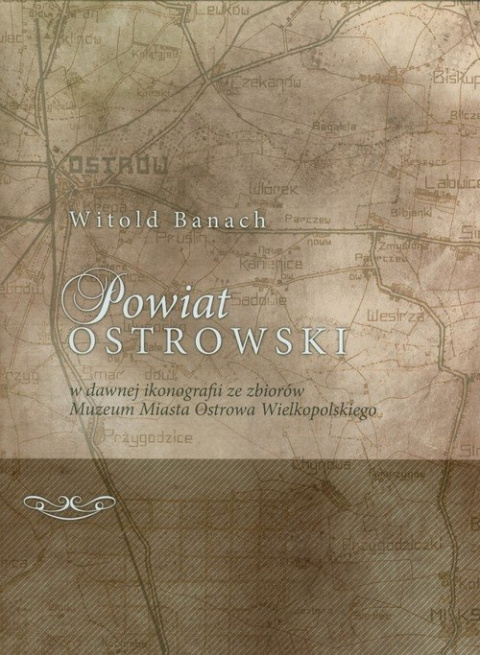 Powiat ostrowski w dawnej ikonografii ze zbiorów Muzeum Miasta Ostrowa Wielkopolskiego Powiat ostrowski w dawnej ikonografii ze zbiorów Muzeum Miasta Ostrowa Wielkopolskiego