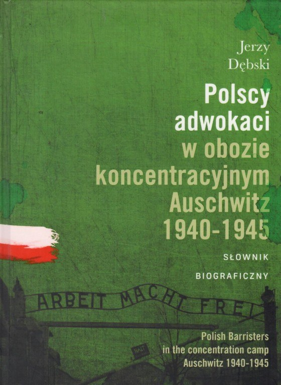 Polscy adwokaci w obozie koncentracyjnym Auschwitz 1940-1945. Słownik biograficzny Polscy adwokaci w obozie koncentracyjnym Auschwitz 1940-1945. Słownik biograficzny