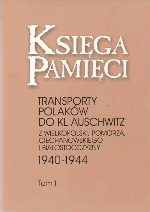 Księga Pamięci. Transporty Polaków do KL Auschwitz z Wielkopolski, Pomorza, Ciechanowskiego i Białostocczyzny Tom I-III Księga Pamięci. Transporty Polaków do KL Auschwitz z Wielkopolski, Pomorza, Ciechanowskiego i Białostocczyzny Tom I-III