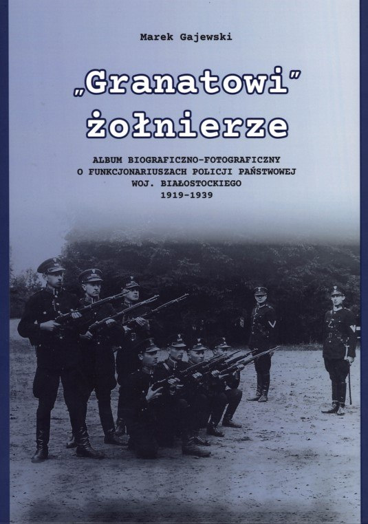 Granatowi żołnierze. Album biograficzno-fotograficzny o funkcjonariuszach Policji Państwowej woj. białostockiego 1919-1939
