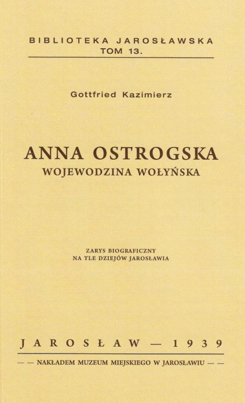 Anna Ostrogska wojewodzina wołyńska. Zarys biograficzny na tle dziejów Jarosławia Anna Ostrogska wojewodzina wołyńska. Zarys biograficzny na tle dziejów Jarosławia