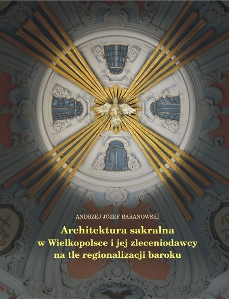 Architektura sakralna w Wielkopolsce i jej zleceniodawcy na tle regionalizacji baroku Architektura sakralna w Wielkopolsce i jej zleceniodawcy na tle regionalizacji baroku