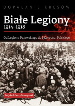 Białe Legiony 1914–1918. Od Legionu Puławskiego do I Korpusu Polskiego