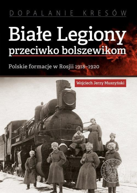 Białe Legiony przeciwko bolszewikom. Polskie formacje w Rosji 1918–1920 Białe Legiony przeciwko bolszewikom. Polskie formacje w Rosji 1918–1920