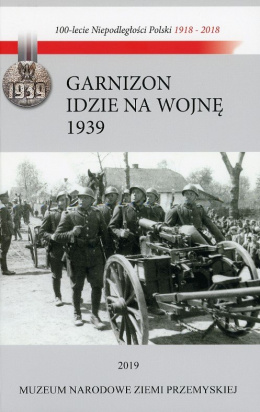 Garnizon idzie na wojnę Przemyśl-wrzesień 1939. Losy Garnizonu Przemyskiego w kampanii wrześniowej