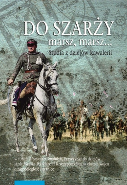 Do szarży marsz, marsz... Studia z dziejów kawalerii. Tom 8 Przyczynki do dziejów jazdy Wojska Polskiego II Rzeczypospolitej...