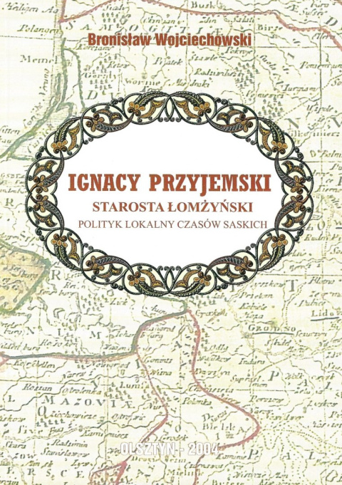 Ignacy Przyjemski. Starosta łomżyński, polityk lokalny czasów saskich Ignacy Przyjemski. Starosta łomżyński, polityk lokalny czasów saskich