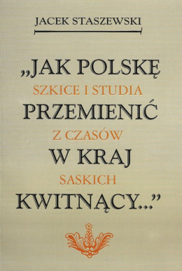 Jak Polskę przemienić w kraj kwitnący… Szkice i studia z czasów saskich.