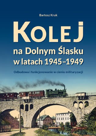 Kolej na Dolnym Śląsku w latach 1945-1949. Odbudowa i funkcjonowanie w cieniu militaryzacji Kolej na Dolnym Śląsku w latach 1945-1949. Odbudowa i funkcjonowanie w cieniu militaryzacji