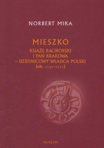 Mieszko książę raciborski i pan Krakowa. Dzielnicowy władca Polski (ok. 1142 – 1211) Mieszko książę raciborski i pan Krakowa. Dzielnicowy władca Polski (ok. 1142 – 1211)