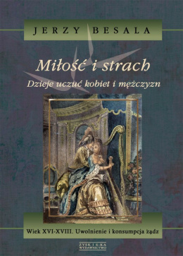 Miłość i strach. Dzieje uczuć kobiet i mężczyzn - Tom IV Wiek XVI-XVIII. Uwolnienie i konsumpcja żądz