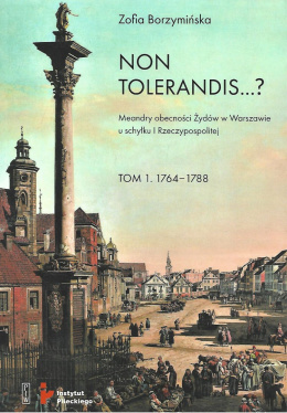 Non tolerandis...? Meandry obecności Żydów w Warszawie u schyłku I Rzeczypospolitej. Tom 1 1764-1788