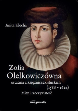 Zofia Olelkowiczówna ostatnia z księżniczek słuckich (1586-1612). Mity i rzeczywistość