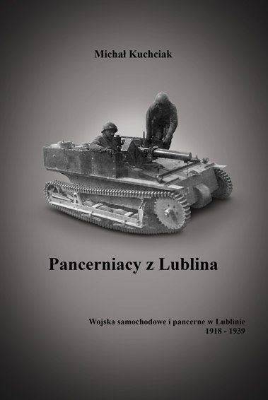 Pancerniacy z Lublina. Wojska samochodowe i pancerne w Lublinie 1918-1939 Pancerniacy z Lublina. Wojska samochodowe i pancerne w Lublinie 1918-1939