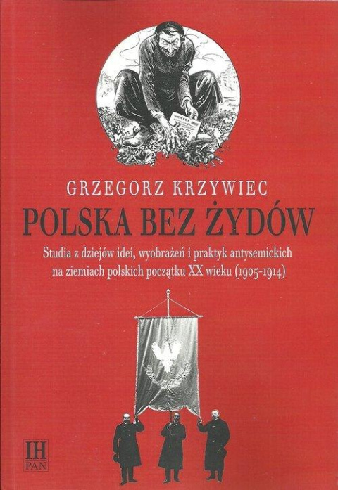 Polska bez Żydów. Studia z dziejów idei, wyobrażeń i praktyk antysemickich na ziemiach polskich początku XX wieku (1905-1914)