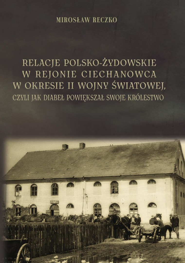 Relacje polsko-żydowskie w rejonie Ciechanowca w okresie II wojny światowej, czyli jak diabeł powiększał swoje królestwo Relacje polsko-żydowskie w rejonie Ciechanowca w okresie II wojny światowej, czyli jak diabeł powiększał swoje królestwo