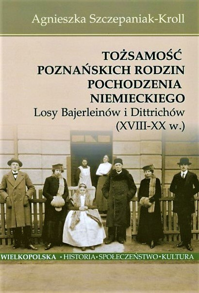 Tożsamość poznańskich rodzin pochodzenia niemieckiego. Losy Bajerleinów i Dittrichów (XVIII-XX w.) Tożsamość poznańskich rodzin pochodzenia niemieckiego. Losy Bajerleinów i Dittrichów (XVIII-XX w.)