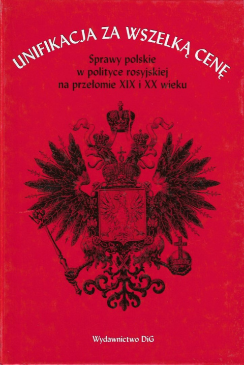 Unifikacja za wszelką cenę. Sprawy polskie w polityce rosyjskiej na przełomie XIX i XX wieku. Studia i materiały