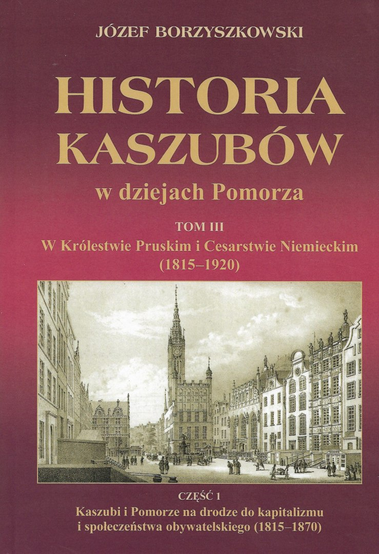 Historia Kaszubów w dziejach Pomorza Tom III W Królestwie Pruskim i Cesarstwie Niemieckim (1815-1920) Część I i II Historia Kaszubów w dziejach Pomorza Tom III W Królestwie Pruskim i Cesarstwie Niemieckim (1815-1920) Część I i II