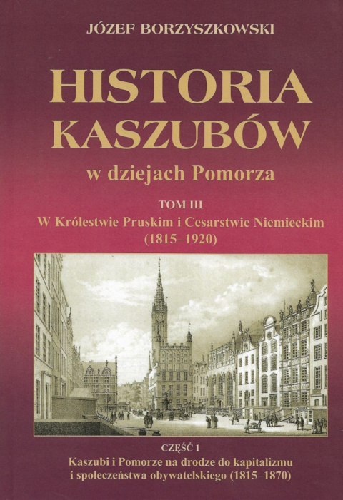 Historia Kaszubów w dziejach Pomorza Tom III W Królestwie Pruskim i Cesarstwie Niemieckim (1815-1920) Część I i II Historia Kaszubów w dziejach Pomorza Tom III W Królestwie Pruskim i Cesarstwie Niemieckim (1815-1920) Część I i II